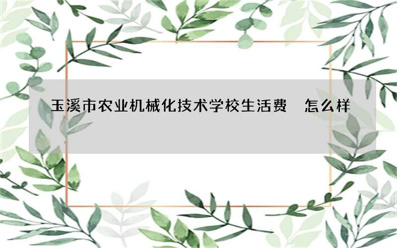 玉溪市农业机械化技术学校生活费 怎么样